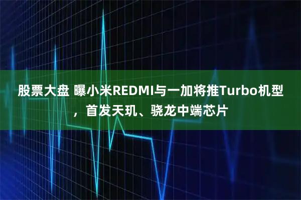 股票大盤 曝小米REDMI與一加將推Turbo機型，首發天璣、驍龍中端芯片