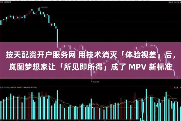 按天配資開戶服務網 用技術消滅「體驗視差」后，嵐圖夢想家讓「所見即所得」成了 MPV 新標準